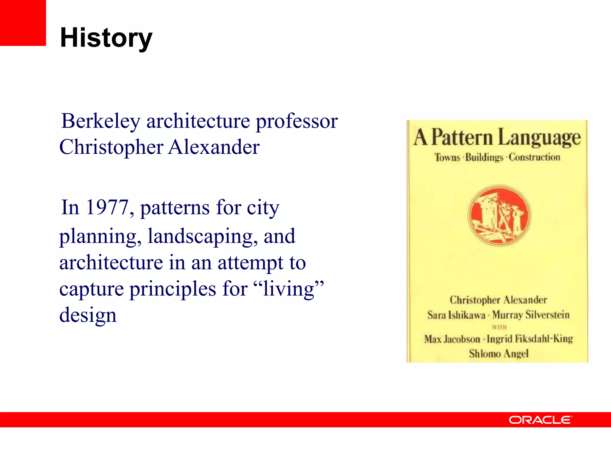 Berkeley architecture professor
Christopher Alexander
In 1977, patterns for city
planning, landscaping, and
architecture in an attempt to
capture principles for “living”
design
History
 