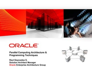 Parallel Computing Architecture &
Programming Techniques
Raul Goycoolea S.
Solution Architect Manager
Oracle Enterprise Architecture Group
 