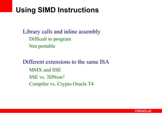 Library calls and inline assembly
Difficult to program
Not portable
Different extensions to the same ISA
MMX and SSE
SSE vs. 3DNow!
Compiler vs. Crypto Oracle T4
Using SIMD Instructions
 