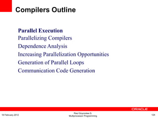 Parallel Execution
Parallelizing Compilers
Dependence Analysis
Increasing Parallelization Opportunities
Generation of Parallel Loops
Communication Code Generation
Compilers Outline
Raul Goycoolea S.
Multiprocessor Programming 12416 February 2012
 