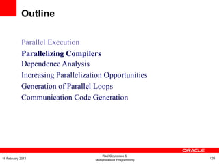 Parallel Execution
Parallelizing Compilers
Dependence Analysis
Increasing Parallelization Opportunities
Generation of Parallel Loops
Communication Code Generation
Outline
Raul Goycoolea S.
Multiprocessor Programming 12816 February 2012
 