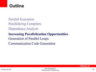 Parallel Execution
Parallelizing Compilers
Dependence Analysis
Increasing Parallelization Opportunities
Generation of Parallel Loops
Communication Code Generation
Outline
Raul Goycoolea S.
Multiprocessor Programming 13516 February 2012
 