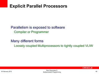 Parallelism is exposed to software
Compiler or Programmer
Many different forms
Loosely coupled Multiprocessors to tightly coupled VLIW
Explicit Parallel Processors
Raul Goycoolea S.
Multiprocessor Programming 6016 February 2012
 