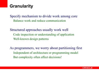Specify mechanism to divide work among core
Balance work and reduce communication
Structured approaches usually work well
Code inspection or understanding of application
Well-known design patterns
As programmers, we worry about partitioning first
Independent of architecture or programming model
But complexity often affect decisions!
Granularity
 