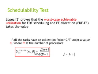 Schedulability Test
Lopez [3] proves that the worst-case achievable
utilization for EDF scheduling and FF allocation (EDF-FF)
takes the value
If all the tasks have an utilization factor C/T under a value
α, where m is the number of processors
where
1
( , )
1
EDF FF
wc
m
U m



 

 1/
 
  
 
 