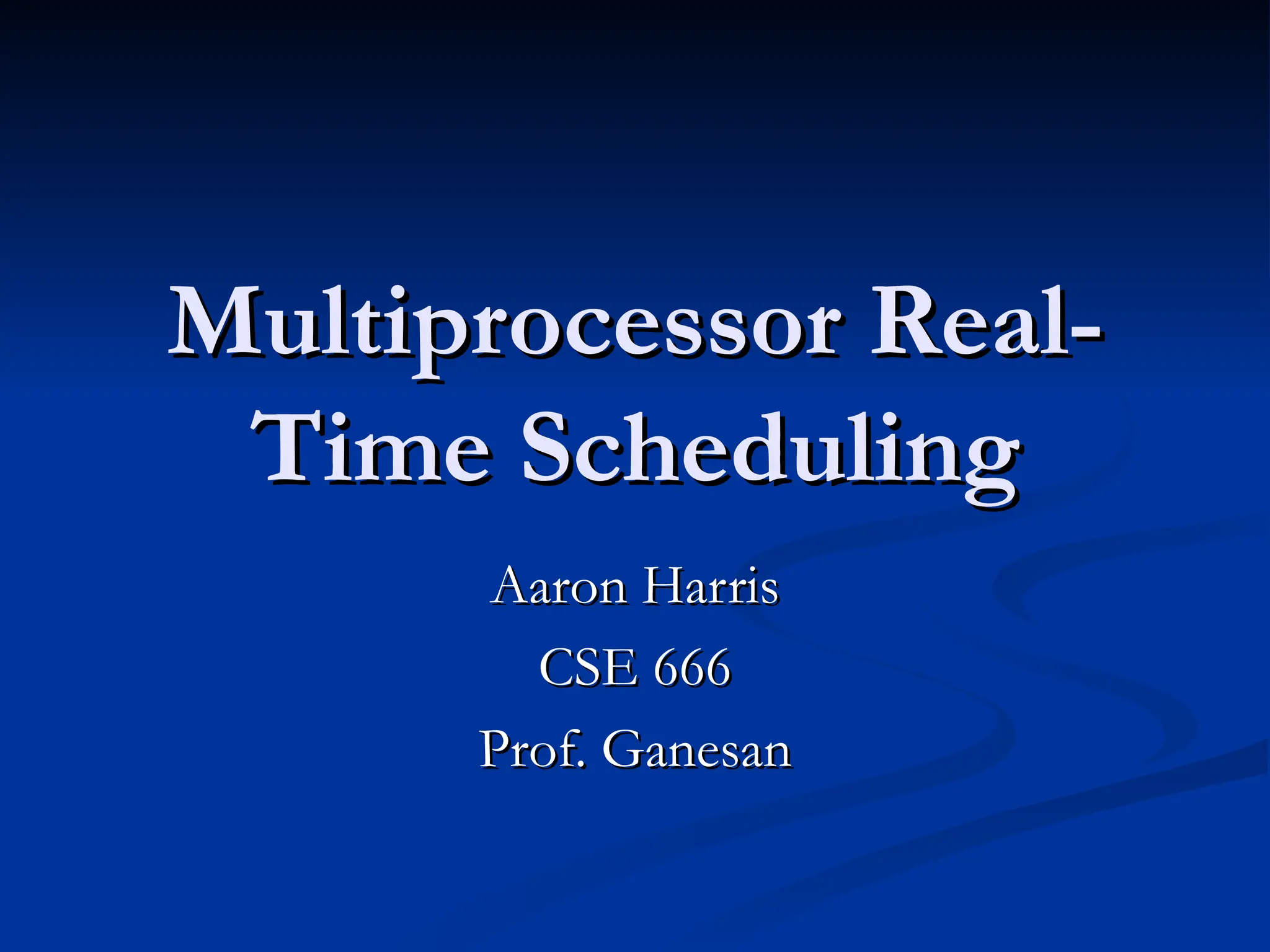 Multiprocessor Real-
Multiprocessor Real-
Time Scheduling
Time Scheduling
Aaron Harris
Aaron Harris
CSE 666
CSE 666
Prof. Ganesan
Prof. Ganesan
 