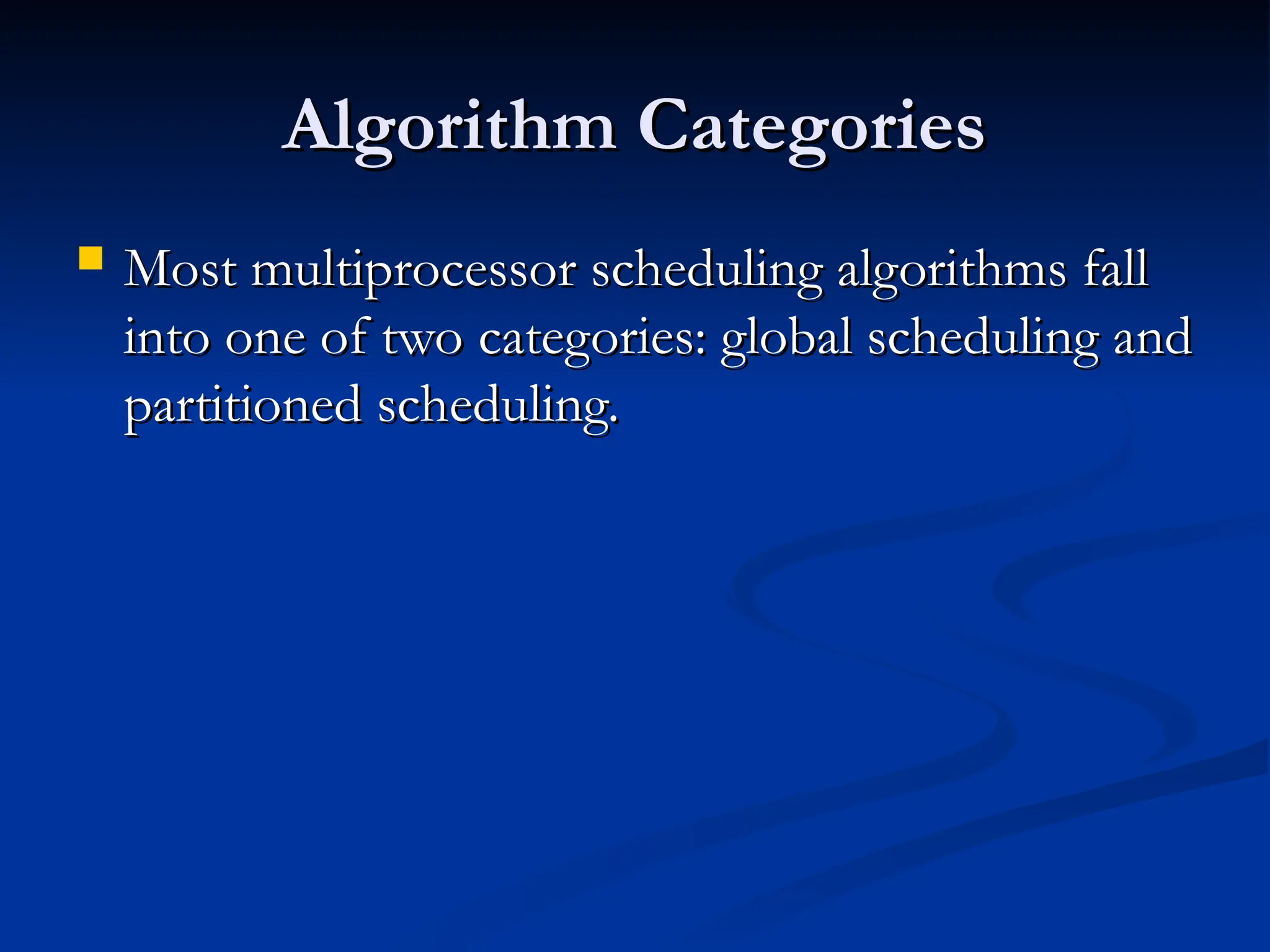Algorithm Categories
Algorithm Categories
 Most multiprocessor scheduling algorithms fall
Most multiprocessor scheduling algorithms fall
into one of two categories: global scheduling and
into one of two categories: global scheduling and
partitioned scheduling.
partitioned scheduling.
 