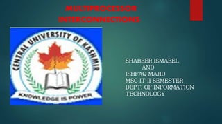 MULTIPROCESSOR
INTERCONNECTIONS
SHABEER ISMAEEL
AND
ISHFAQ MAJID
MSC IT II SEMESTER
DEPT. OF INFORMATION
TECHNOLOGY
 