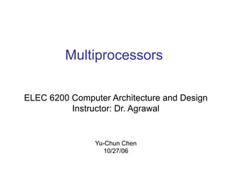 Multiprocessors
ELEC 6200 Computer Architecture and Design
Instructor: Dr. Agrawal
Yu-Chun Chen
10/27/06
 