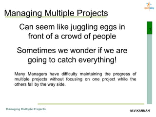 Managing Multiple Projects Can seem like juggling eggs in front of a crowd of people Sometimes we wonder if we are going to catch everything! 1 Many Managers have difficulty maintaining the progress of multiple projects without focusing on one project while the others fall by the way side. 