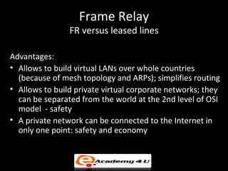 Frame Relay
                FR versus leased lines

Advantages:
• Allows to build virtual LANs over whole countries
  (bec...
