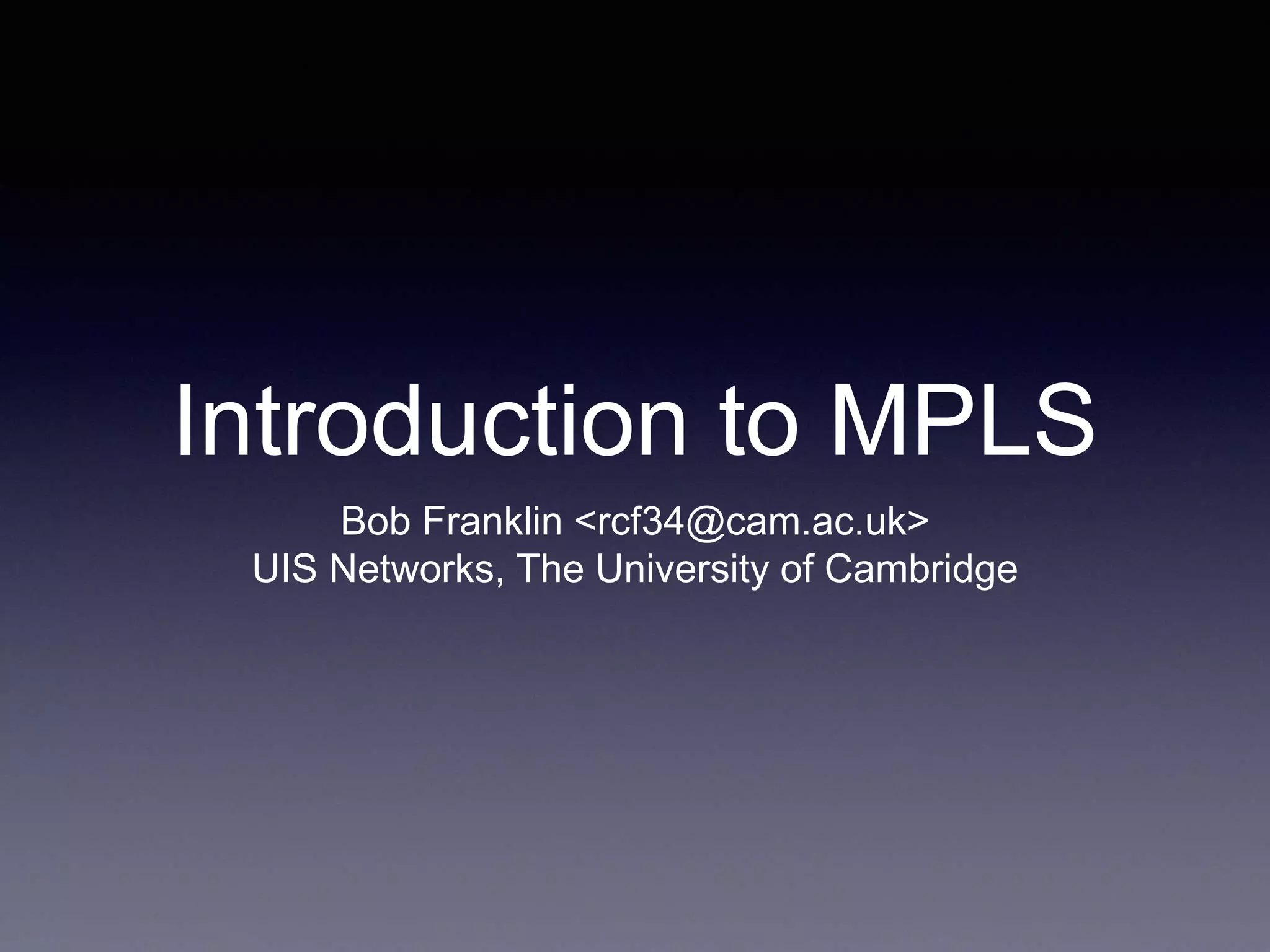 Introduction to MPLS
Bob Franklin <rcf34@cam.ac.uk>
UIS Networks, The University of Cambridge
 