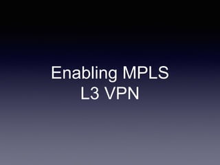 Enabling MPLS
L3 VPN
 