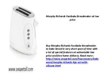 Morphy Richards Fastbake Breadmaker at low 
price 
Buy Morphy Richards Fastbake Breadmaker 
to bake bread in very short span of time with 
a lot of special features at unbeatable low 
price and free home delivery. Read more : 
http://www.snapetail.com/housewares/bake 
ware/morphy-richards-4pc-set-with-silicone. 
html 
 