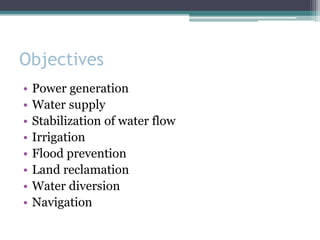 Objectives
• Power generation
• Water supply
• Stabilization of water flow
• Irrigation
• Flood prevention
• Land reclamation
• Water diversion
• Navigation
 