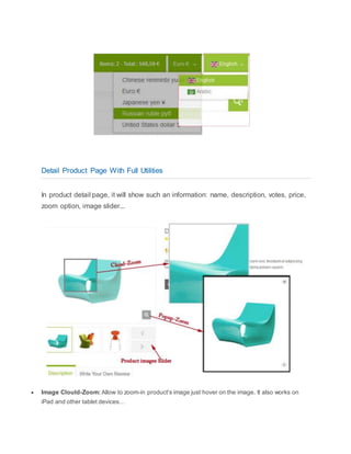 Detail Product Page With Full Utilities
In product detail page, it will show such an information: name, description, votes, price,
zoom option, image slider...
 Image Clould-Zoom: Allow to zoom-in product's image just hover on the image. It also works on
iPad and other tablet devices…
 