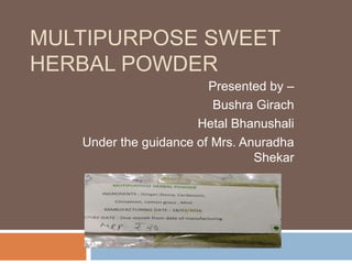 MULTIPURPOSE SWEET
HERBAL POWDER
Presented by –
Bushra Girach
Hetal Bhanushali
Under the guidance of Mrs. Anuradha
Shekar
 