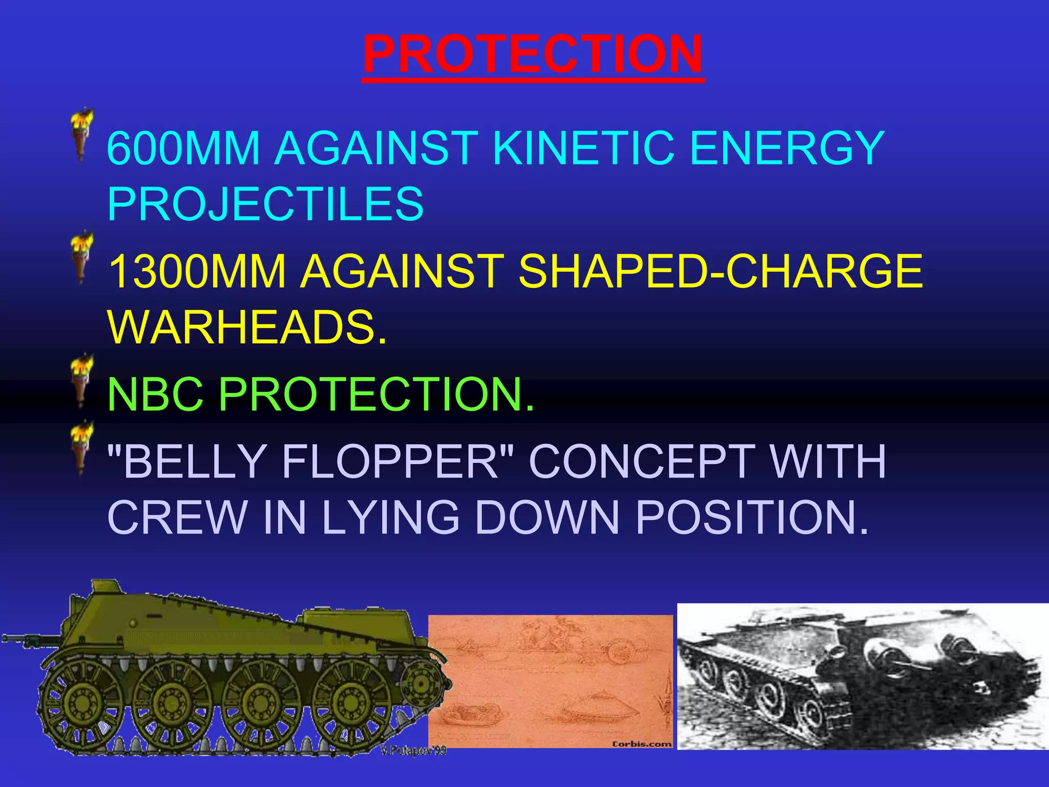 PROTECTION
600MM AGAINST KINETIC ENERGY
PROJECTILES
1300MM AGAINST SHAPED-CHARGE
WARHEADS.
NBC PROTECTION.
"BELLY FLOPPER" CONCEPT WITH
CREW IN LYING DOWN POSITION.
 