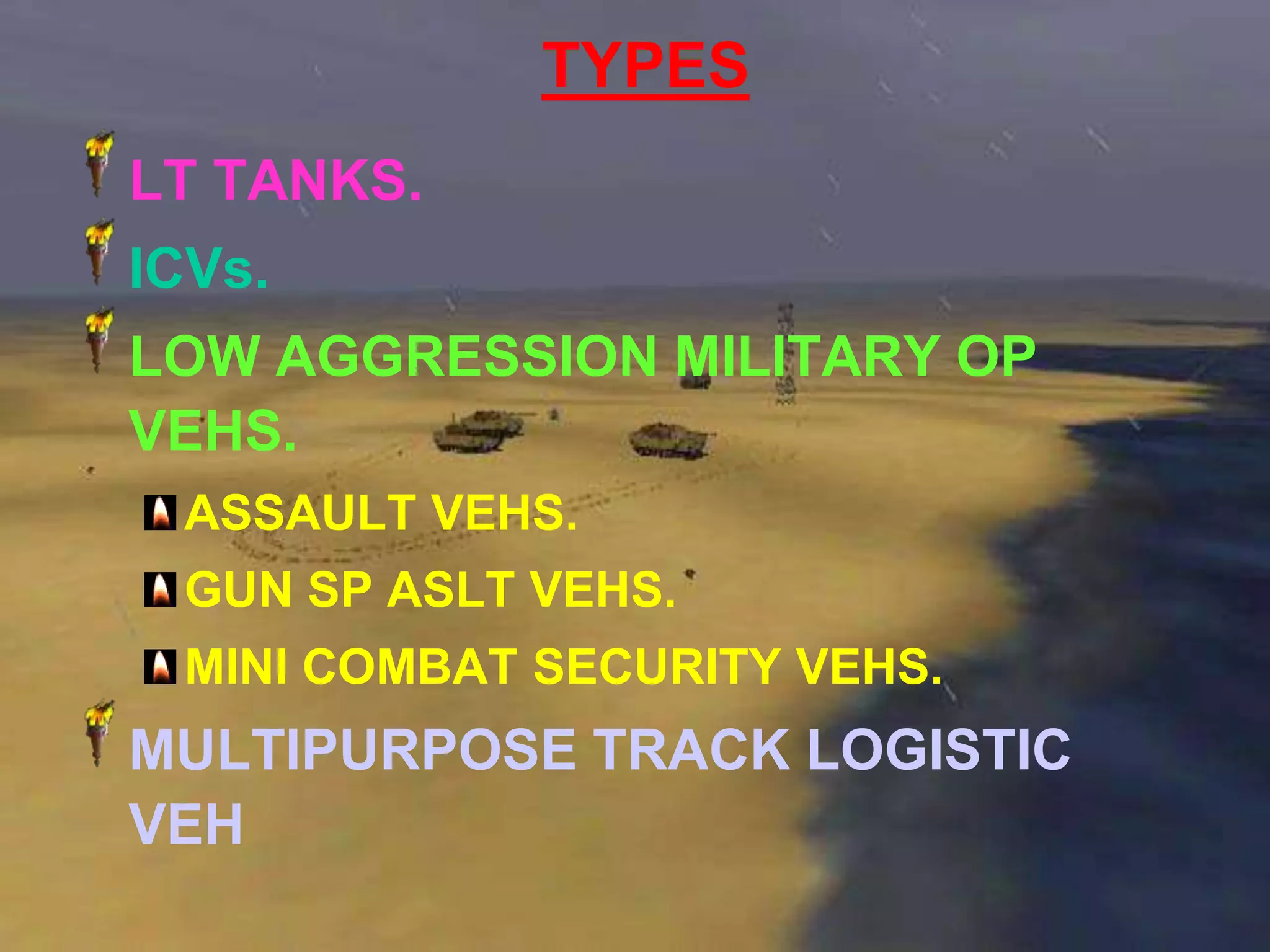 TYPES
LT TANKS.
ICVs.
LOW AGGRESSION MILITARY OP
VEHS.
 ASSAULT VEHS.
 GUN SP ASLT VEHS.
 MINI COMBAT SECURITY VEHS.
MULTIPURPOSE TRACK LOGISTIC
VEH
 