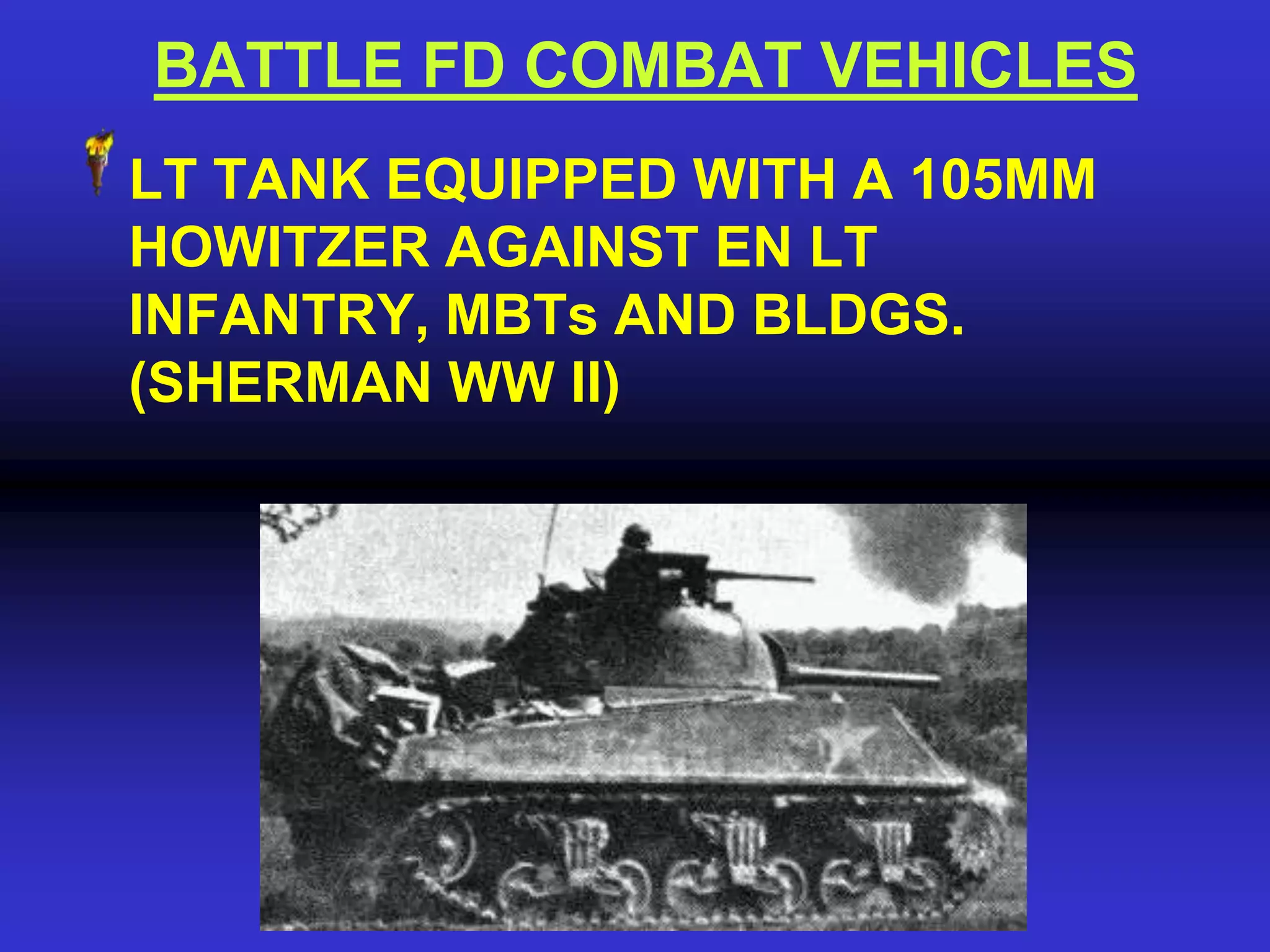 BATTLE FD COMBAT VEHICLES
LT TANK EQUIPPED WITH A 105MM
HOWITZER AGAINST EN LT
INFANTRY, MBTs AND BLDGS.
(SHERMAN WW II)
 