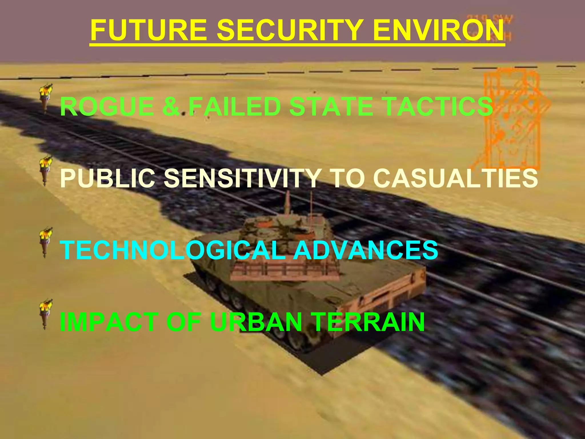 FUTURE SECURITY ENVIRON

ROGUE & FAILED STATE TACTICS

PUBLIC SENSITIVITY TO CASUALTIES

TECHNOLOGICAL ADVANCES

IMPACT OF URBAN TERRAIN
 