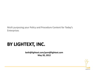 Multi purposing your Policy and Procedure Content for Today’s
Enterprises




BY LIGHTEXT, INC.
                beth@lightext.com/pam@lightext.com
                           May 20, 2012
 