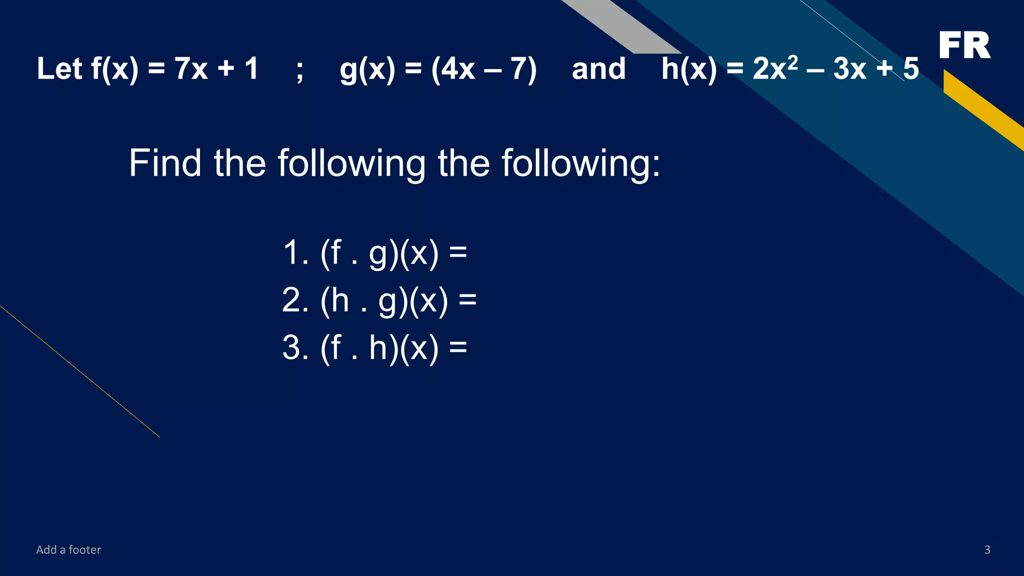 FR
Add a footer 3
Let f(x) = 7x + 1 ; g(x) = (4x – 7) and h(x) = 2x2 – 3x + 5
Find the following the following:
1. (f . g)(x) =
2. (h . g)(x) =
3. (f . h)(x) =