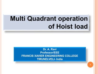 1
Multi Quadrant operation
of Hoist load
Dr. A. Ravi
Professor/EEE
FRANCIS XAVIER ENGINEERING COLLEGE
TIRUNELVELI- India
 