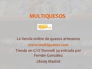 MULTIQUESOS
La tienda online de quesos artesanos
www.multiquesos.com
Tienda en C/ O´Donnell 34 entrada por
Fernán González
28009 Madrid
 