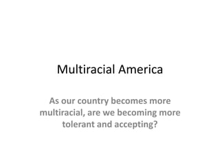 Multiracial America As our country becomes more multiracial, are we becoming more tolerant and accepting?   