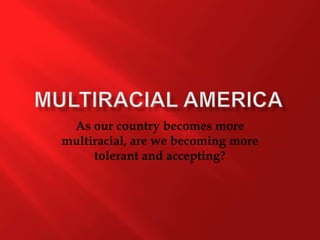 Multiracial America As our country becomes more multiracial, are we becoming more tolerant and accepting?   