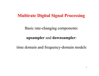 Multirate Digital Signal Processing

    Basic rate-changing components:

     upsampler and downsampler:

time domain and frequency-domain models



                                      1