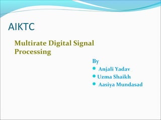 AIKTC
Multirate Digital Signal
Processing
By
 Anjali Yadav
Uzma Shaikh
 Aasiya Mundasad
 