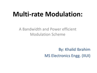 Multi-rate Modulation: 
A Bandwidth and Power efficient 
Modulation Scheme 
By: Khalid Ibrahim 
MS Electronics Engg. (IIUI) 
 