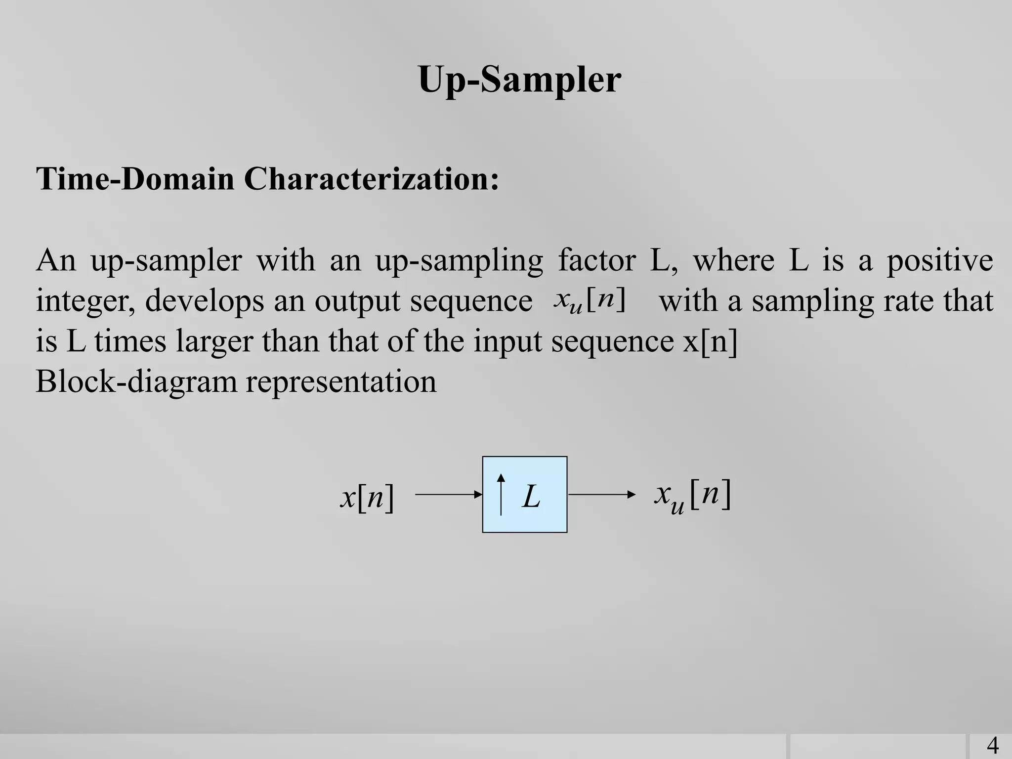 Up-Sampler
Time-Domain Characterization:
An up-sampler with an up-sampling factor L, where L is a positive
integer, develops an output sequence with a sampling rate that
is L times larger than that of the input sequence x[n]
Block-diagram representation
L
x[n] ]
[n
xu
]
[n
xu
4
 