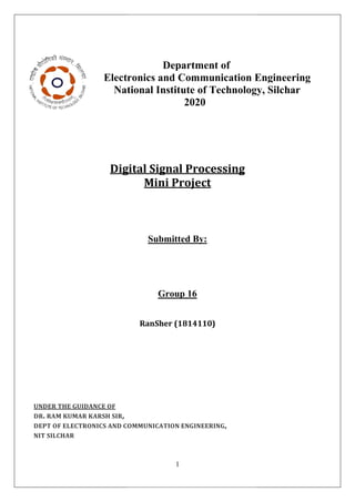 Electronics
National
Digital
UNDER THE GUIDANCE OF
DR. RAM KUMAR KARSH SIR,
DEPT OF ELECTRONICS AND COMMUNICATION
NIT SILCHAR
1
Department of
Electronics and Communication Engineering
ational Institute of Technology
2020
Digital Signal Processing
Mini Project
Submitted By:
Group 16
RanSher (1814110)
COMMUNICATION ENGINEERING,
Engineering
Technology, Silchar
 