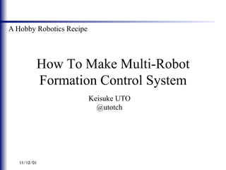 A Hobby Robotics Recipe	



        How To Make Multi-Robot
        Formation Control System	
                        Keisuke UTO
                          @utotch
 
