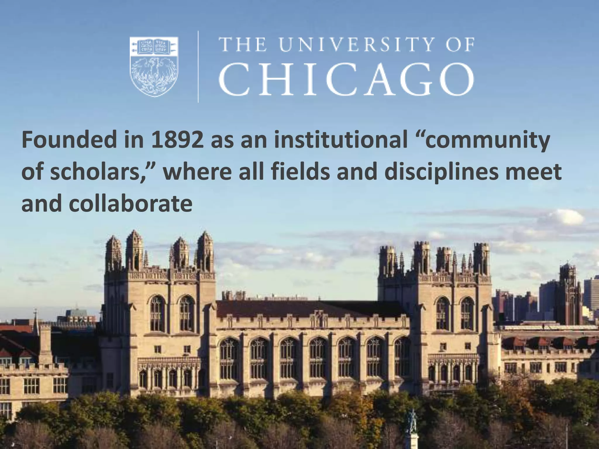 Founded in 1892 as an institutional “community
of scholars,” where all fields and disciplines meet
and collaborate




                                            www.ci.anl.gov
                                            www.ci.uchicago.edu
 