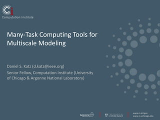 Many-Task Computing Tools for
Multiscale Modeling


Daniel S. Katz (d.katz@ieee.org)
Senior Fellow, Computation Institute (University
of Chicago & Argonne National Laboratory)




                                                   www.ci.anl.gov
                                                   www.ci.uchicago.edu
 