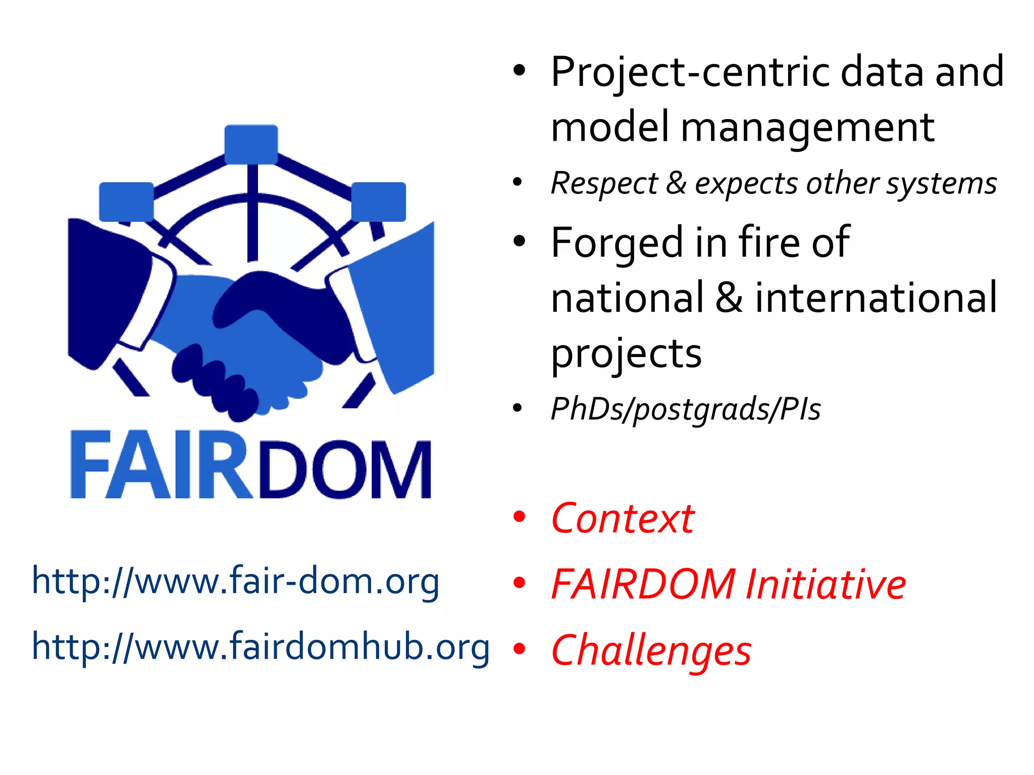 • Project-centric data and
model management
• Respect & expects other systems
• Forged in fire of
national & international
projects
• PhDs/postgrads/PIs
• Context
• FAIRDOM Initiative
• Challenges
http://www.fair-dom.org
http://www.fairdomhub.org
 