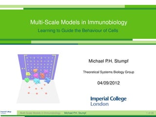 Multi-Scale Models in Immunobiology
               Learning to Guide the Behaviour of Cells




                                                            Michael P.H. Stumpf

                                                      Theoretical Systems Biology Group


                                                                04/09/2012




Multi-Scale Models in Immunobiology   Michael P.H. Stumpf                                 1 of 26
 