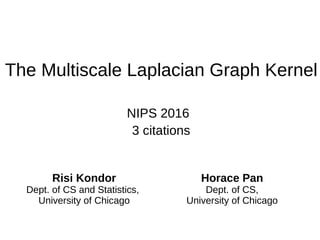 The Multiscale Laplacian Graph Kernel
NIPS 2016
Risi Kondor
Dept. of CS and Statistics,
University of Chicago
Horace Pan
Dept. of CS,
University of Chicago
3 citations
 