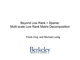 Beyond Low Rank + Sparse:
Multi-scale Low Rank Matrix Decomposition
Frank Ong, and Michael Lustig
 