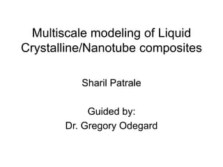 Multiscale modeling of Liquid
Crystalline/Nanotube composites

          Sharil Patrale

            Guided by:
       Dr. Gregory Odegard
 