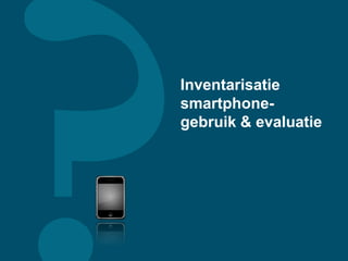 Inventarisatie
smartphone-
gebruik & evaluatie
 
