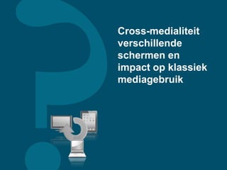 Cross-medialiteit
verschillende
schermen en
impact op klassiek
mediagebruik
 