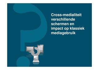 Cross-medialiteit
verschillende
schermen en
impact op klassiek
mediagebruik
 
