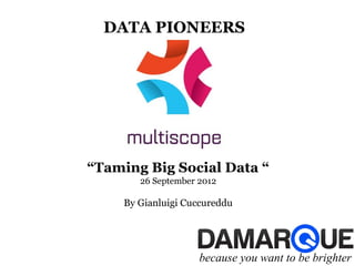 DATA PIONEERS




“Taming Big Social Data “
        26 September 2012

     By Gianluigi Cuccureddu




                     because you want to be brighter
 