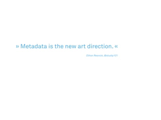 » Metadata is the new art direction. «
					 							 Ethan Resnick, @studip101
 