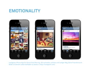 Emotionality




Instagram iPhone App für Social Foto Sharing: »Ein schneller, schöner und lustiger Weg, Deine Freunde durch
Bilder an Deinem Leben teilhaben zu lassen.« (http://instagram.com)
 
